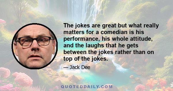 The jokes are great but what really matters for a comedian is his performance, his whole attitude, and the laughs that he gets between the jokes rather than on top of the jokes.