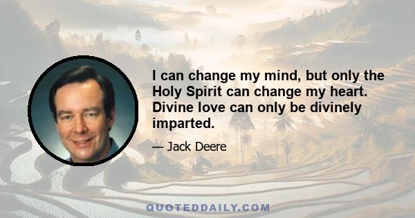 I can change my mind, but only the Holy Spirit can change my heart. Divine love can only be divinely imparted.