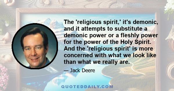 The 'religious spirit,' it's demonic, and it attempts to substitute a demonic power or a fleshly power for the power of the Holy Spirit. And the 'religious spirit' is more concerned with what we look like than what we