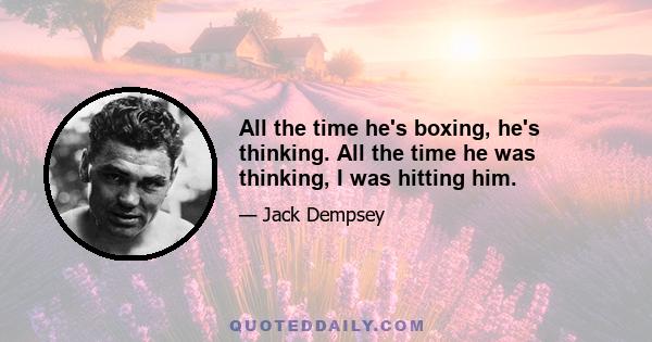 All the time he's boxing, he's thinking. All the time he was thinking, I was hitting him.