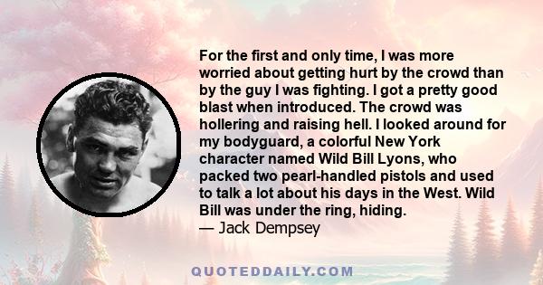 For the first and only time, I was more worried about getting hurt by the crowd than by the guy I was fighting. I got a pretty good blast when introduced. The crowd was hollering and raising hell. I looked around for my 