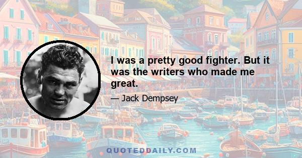 I was a pretty good fighter. But it was the writers who made me great.