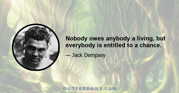 Nobody owes anybody a living, but everybody is entitled to a chance.