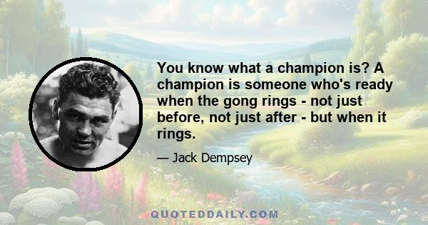 You know what a champion is? A champion is someone who's ready when the gong rings - not just before, not just after - but when it rings.