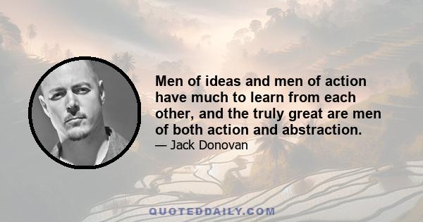 Men of ideas and men of action have much to learn from each other, and the truly great are men of both action and abstraction.