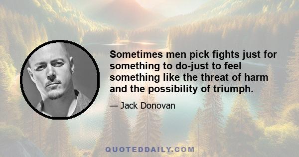 Sometimes men pick fights just for something to do-just to feel something like the threat of harm and the possibility of triumph.