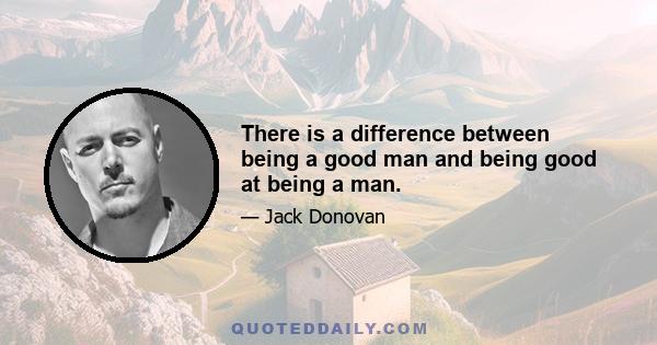 There is a difference between being a good man and being good at being a man.