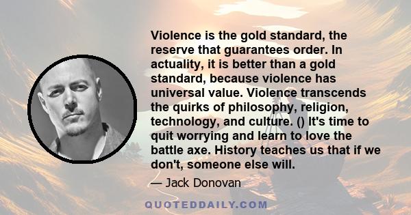 Violence is the gold standard, the reserve that guarantees order. In actuality, it is better than a gold standard, because violence has universal value. Violence transcends the quirks of philosophy, religion,