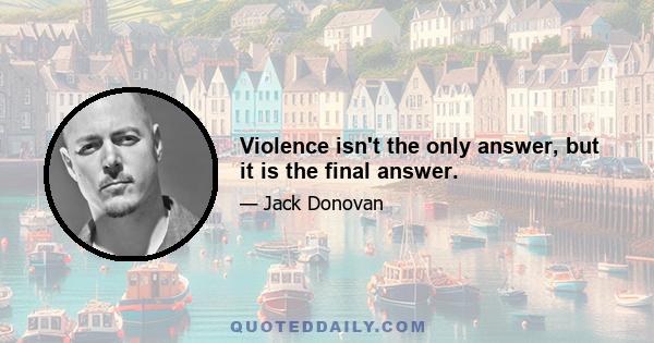 Violence isn't the only answer, but it is the final answer.