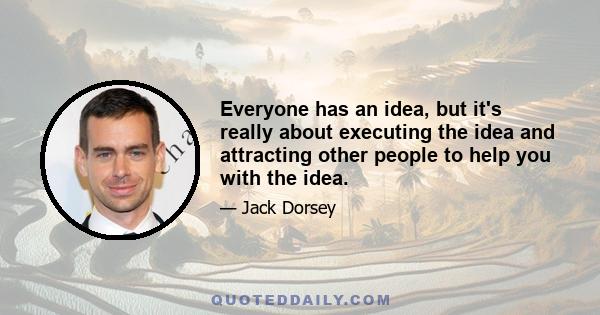 Everyone has an idea, but it's really about executing the idea and attracting other people to help you with the idea.