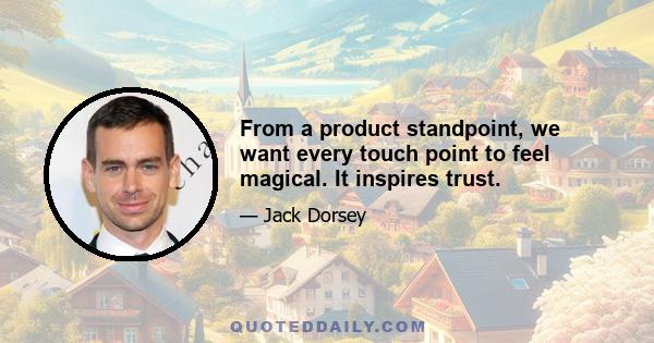 From a product standpoint, we want every touch point to feel magical. It inspires trust.