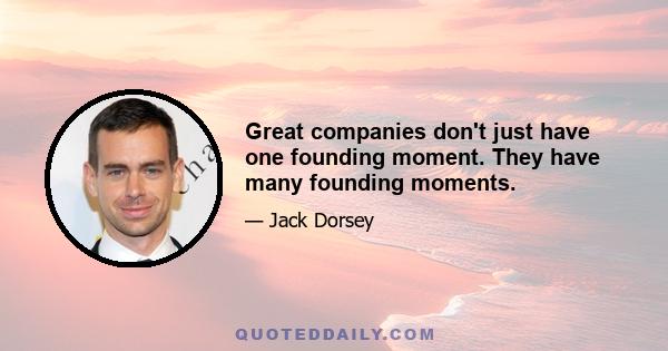 Great companies don't just have one founding moment. They have many founding moments.