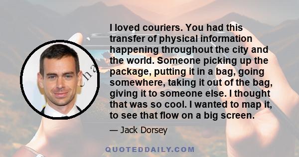 I loved couriers. You had this transfer of physical information happening throughout the city and the world. Someone picking up the package, putting it in a bag, going somewhere, taking it out of the bag, giving it to