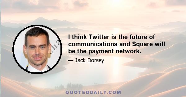 I think Twitter is the future of communications and Square will be the payment network.