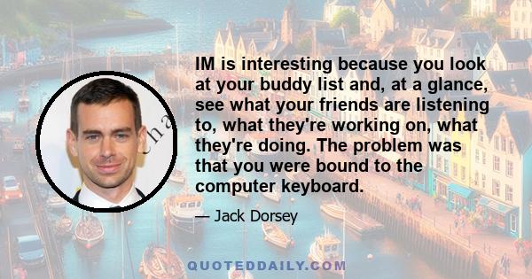 IM is interesting because you look at your buddy list and, at a glance, see what your friends are listening to, what they're working on, what they're doing. The problem was that you were bound to the computer keyboard.