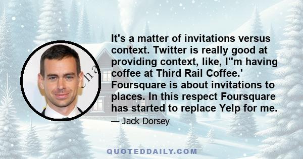 It's a matter of invitations versus context. Twitter is really good at providing context, like, I''m having coffee at Third Rail Coffee.' Foursquare is about invitations to places. In this respect Foursquare has started 