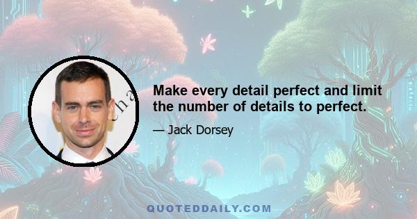 Make every detail perfect and limit the number of details to perfect.