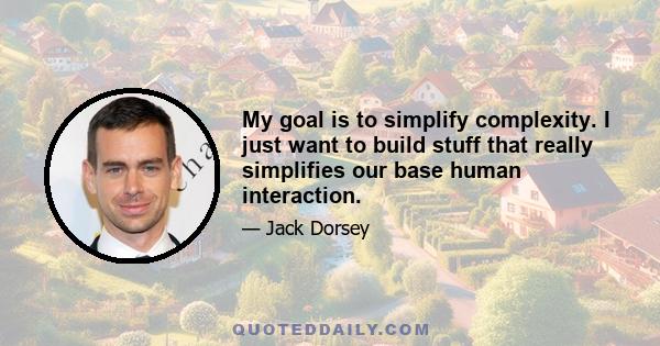 My goal is to simplify complexity. I just want to build stuff that really simplifies our base human interaction.