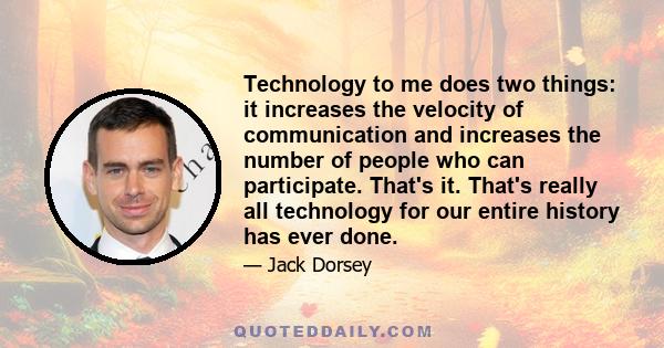 Technology to me does two things: it increases the velocity of communication and increases the number of people who can participate. That's it. That's really all technology for our entire history has ever done.