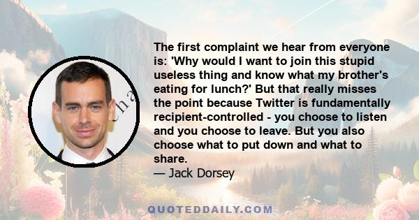 The first complaint we hear from everyone is: 'Why would I want to join this stupid useless thing and know what my brother's eating for lunch?' But that really misses the point because Twitter is fundamentally