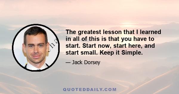 The greatest lesson that I learned in all of this is that you have to start. Start now, start here, and start small. Keep it Simple.