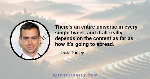 There's an entire universe in every single tweet, and it all really depends on the content as far as how it's going to spread.