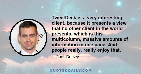 TweetDeck is a very interesting client, because it presents a view that no other client in the world presents, which is this multicolumn, massive amounts of information in one pane. And people really, really enjoy that.