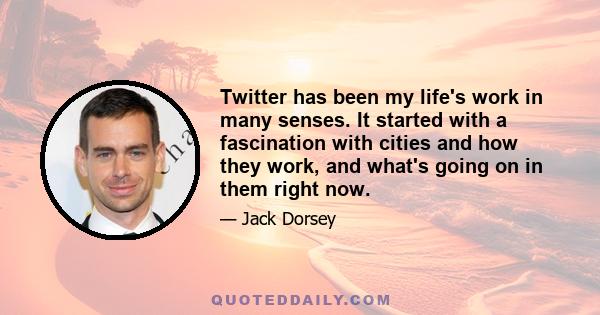 Twitter has been my life's work in many senses. It started with a fascination with cities and how they work, and what's going on in them right now.