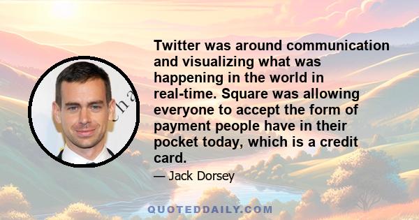 Twitter was around communication and visualizing what was happening in the world in real-time. Square was allowing everyone to accept the form of payment people have in their pocket today, which is a credit card.