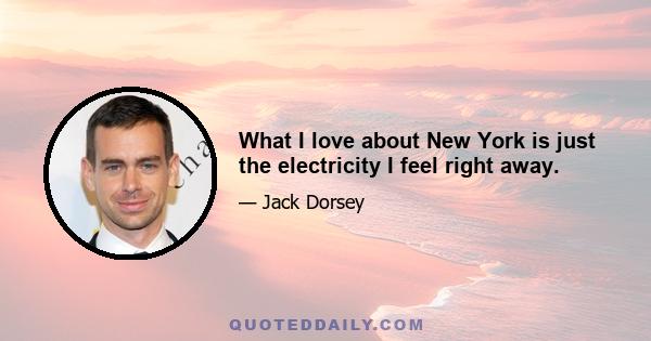 What I love about New York is just the electricity I feel right away.