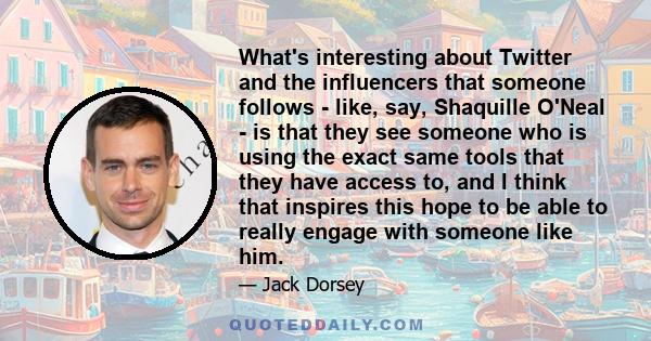 What's interesting about Twitter and the influencers that someone follows - like, say, Shaquille O'Neal - is that they see someone who is using the exact same tools that they have access to, and I think that inspires