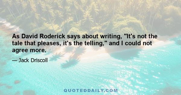 As David Roderick says about writing, It's not the tale that pleases, it's the telling, and I could not agree more.