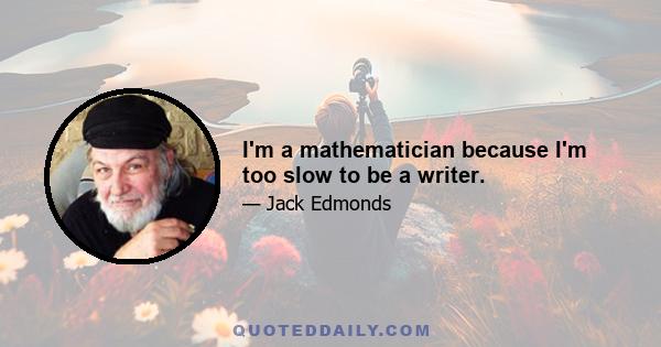 I'm a mathematician because I'm too slow to be a writer.