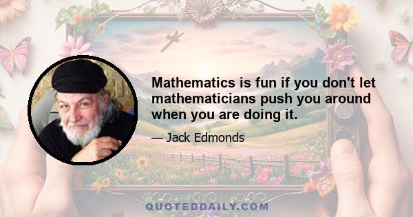 Mathematics is fun if you don't let mathematicians push you around when you are doing it.