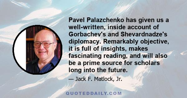 Pavel Palazchenko has given us a well-written, inside account of Gorbachev's and Shevardnadze's diplomacy. Remarkably objective, it is full of insights, makes fascinating reading, and will also be a prime source for