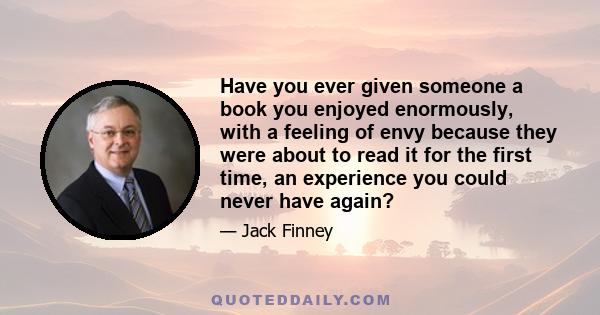 Have you ever given someone a book you enjoyed enormously, with a feeling of envy because they were about to read it for the first time, an experience you could never have again?