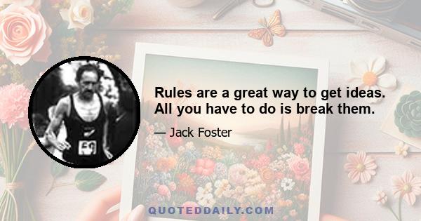 Rules are a great way to get ideas. All you have to do is break them.