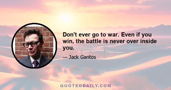 Don't ever go to war. Even if you win, the battle is never over inside you.