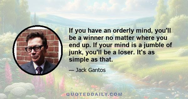 If you have an orderly mind, you'll be a winner no matter where you end up. If your mind is a jumble of junk, you'll be a loser. It's as simple as that.