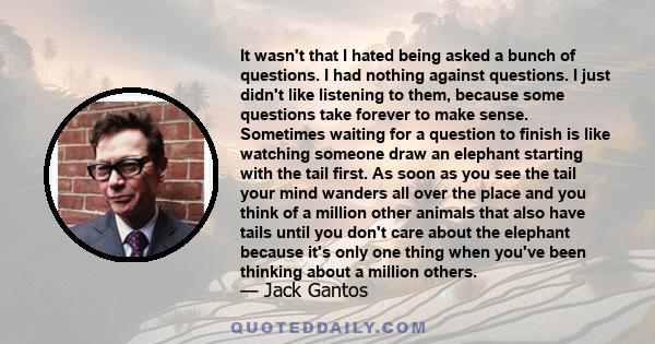 It wasn't that I hated being asked a bunch of questions. I had nothing against questions. I just didn't like listening to them, because some questions take forever to make sense. Sometimes waiting for a question to