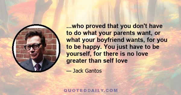 ...who proved that you don't have to do what your parents want, or what your boyfriend wants, for you to be happy. You just have to be yourself, for there is no love greater than self love