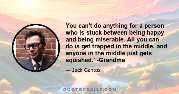 You can't do anything for a person who is stuck between being happy and being miserable. All you can do is get trapped in the middle, and anyone in the middle just gets squished.' -Grandma