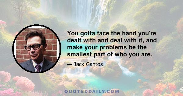 You gotta face the hand you're dealt with and deal with it, and make your problems be the smallest part of who you are.