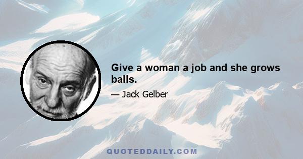 Give a woman a job and she grows balls.