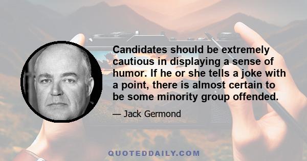 Candidates should be extremely cautious in displaying a sense of humor. If he or she tells a joke with a point, there is almost certain to be some minority group offended.