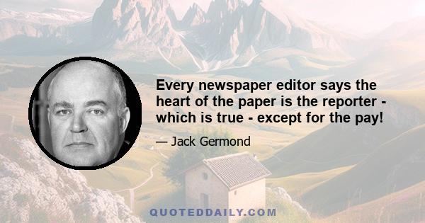 Every newspaper editor says the heart of the paper is the reporter - which is true - except for the pay!