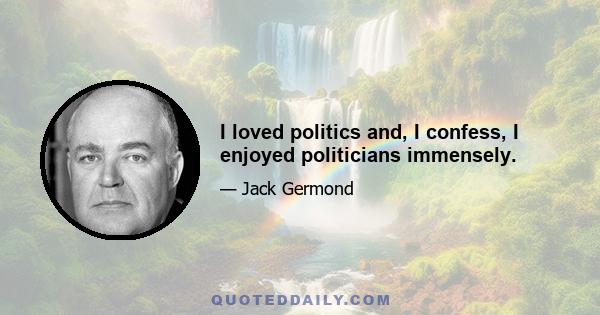 I loved politics and, I confess, I enjoyed politicians immensely.