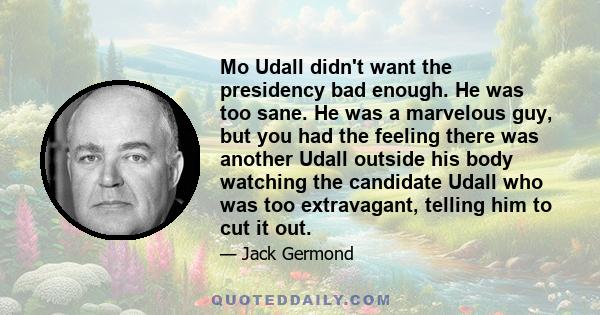 Mo Udall didn't want the presidency bad enough. He was too sane. He was a marvelous guy, but you had the feeling there was another Udall outside his body watching the candidate Udall who was too extravagant, telling him 