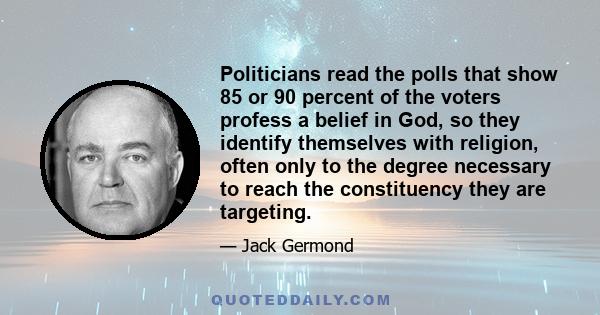 Politicians read the polls that show 85 or 90 percent of the voters profess a belief in God, so they identify themselves with religion, often only to the degree necessary to reach the constituency they are targeting.