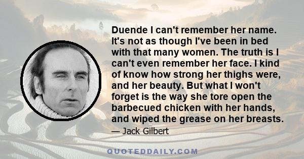 Duende I can't remember her name. It's not as though I've been in bed with that many women. The truth is I can't even remember her face. I kind of know how strong her thighs were, and her beauty. But what I won't forget 